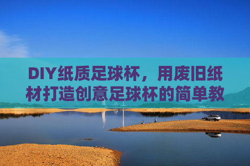 DIY纸质足球杯,用废旧纸材打造创意足球杯的简单教程