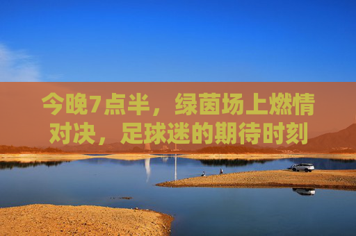 今晚7点半，绿茵场上燃情对决，足球迷的期待时刻