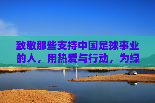 致敬那些支持中国足球事业的人,用热爱与行动,为绿茵梦想添砖加瓦