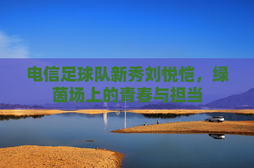 电信足球队新秀刘悦恺，绿茵场上的青春与担当