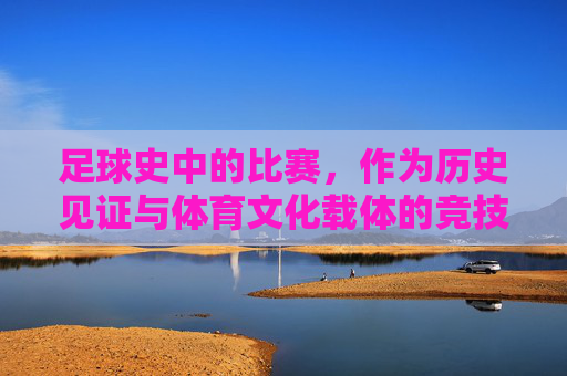 足球史中的比赛，作为历史见证与体育文化载体的竞技实践