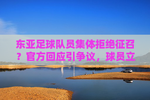 东亚足球队员集体拒绝征召？官方回应引争议，球员立场引发社会热议，东亚足球队员集体拒绝征召？官方回应引争议，球员立场引发社会热议