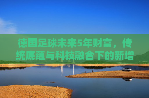 德国足球未来5年财富，传统底蕴与科技融合下的新增长引擎