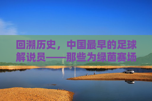 回溯历史，中国最早的足球解说员——那些为绿茵赛场注入声音的先驱者