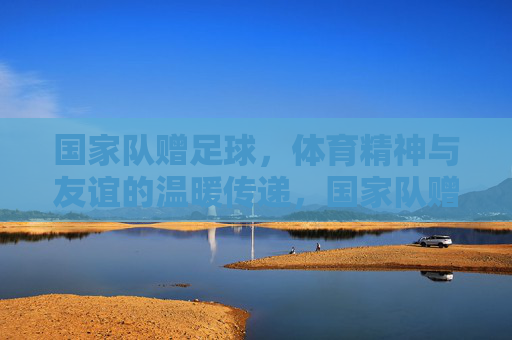 国家队赠足球，体育精神与友谊的温暖传递，国家队赠足球，体育精神与友谊的温暖传递