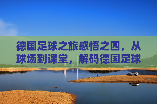德国足球之旅感悟之四，从球场到课堂，解码德国足球的教育基因，德国足球之旅感悟之四，从球场到课堂，解码德国足球的教育基因