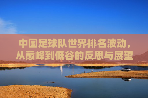 中国足球队世界排名波动，从巅峰到低谷的反思与展望，中国足球队世界排名波动，从巅峰到低谷的反思与展望
