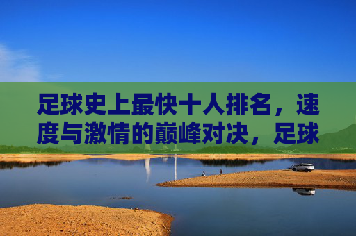 足球史上最快十人排名,速度与激情的巅峰对决,足球史上最快十人排名,速度与激情的巅峰对决