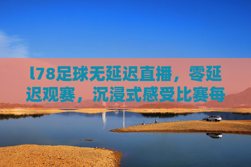 l78足球无延迟直播，零延迟观赛，沉浸式感受比赛每一个精彩瞬间，l78足球无延迟直播，零延迟观赛，沉浸式感受比赛每一个精彩瞬间