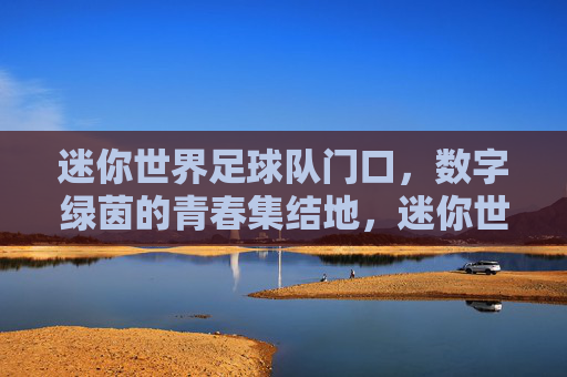 迷你世界足球队门口,数字绿茵的青春集结地,迷你世界足球队门口,数字绿茵的青春集结地