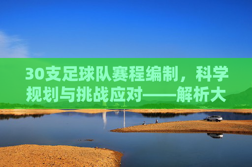 30支足球队赛程编制，科学规划与挑战应对——解析大型足球赛事的赛程设计艺术与逻辑，30支足球队赛程编制，科学规划与挑战应对——解析大型足球赛事的赛程设计艺术与逻辑