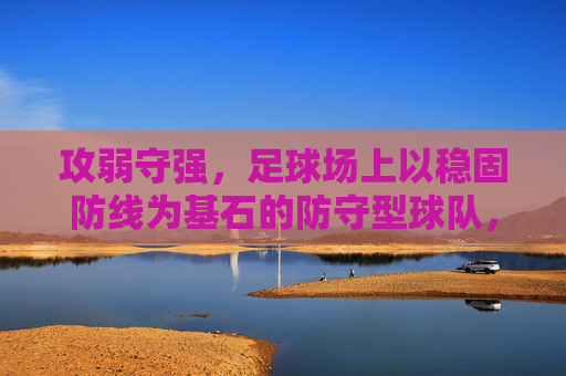 攻弱守强，足球场上以稳固防线为基石的防守型球队，攻弱守强，足球场上以稳固防线为基石的防守型球队