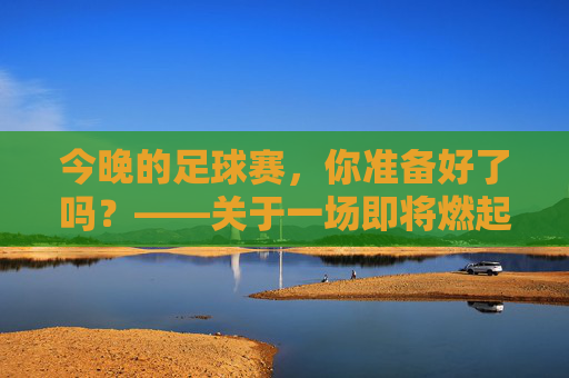 今晚的足球赛，你准备好了吗？——关于一场即将燃起的激情对决，今晚足球赛，你准备好了吗？——即将燃起的激情对决