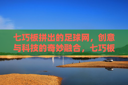 七巧板拼出的足球网,创意与科技的奇妙融合,七巧板拼出的足球网,创意与科技的奇妙融合