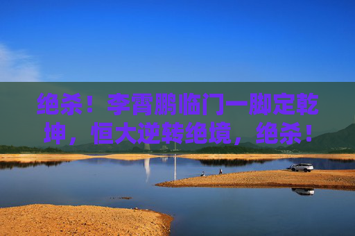 绝杀！李霄鹏临门一脚定乾坤，恒大逆转绝境，绝杀！李霄鹏临门一脚定乾坤 恒大逆转绝境