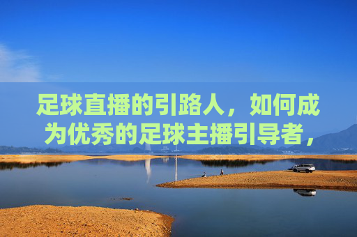 足球直播的引路人，如何成为优秀的足球主播引导者，足球直播的引路人，如何成为优秀的足球主播引导者