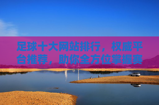 足球十大网站排行,权威平台推荐,助你全方位掌握赛事动态,足球十大网站排行,权威平台推荐,助你全方位掌握赛事动态