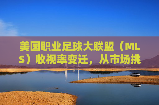 美国职业足球大联盟(MLS)收视率变迁,从市场挑战到品牌重塑的路径分析,美国职业足球大联盟(MLS)收视率变迁,从市场挑战到品牌重塑的路径分析