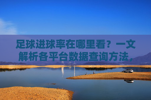 足球进球率在哪里看?一文解析各平台数据查询方法,足球进球率在哪里看?一文解析各平台数据查询方法
