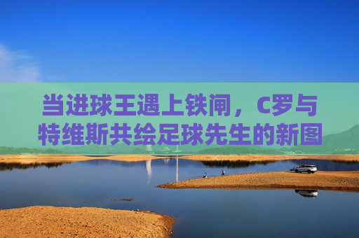 当进球王遇上铁闸,C罗与特维斯共绘足球先生的新图景