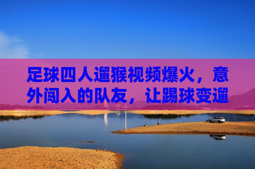 足球四人遛猴视频爆火，意外闯入的队友，让踢球变遛猴的欢乐奇遇，足球四人遛猴视频爆火，意外闯入的队友，让踢球变遛猴的欢乐奇遇