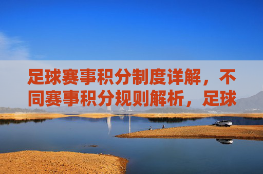 足球赛事积分制度详解，不同赛事积分规则解析，足球赛事积分制度详解，不同赛事积分规则解析