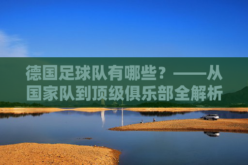 德国足球队有哪些？——从国家队到顶级俱乐部全解析