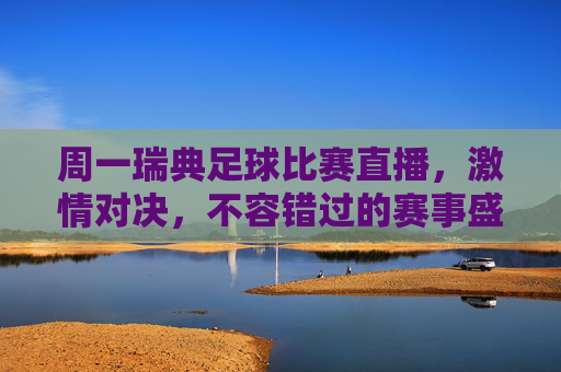 周一瑞典足球比赛直播，激情对决，不容错过的赛事盛宴——瑞典足球的魅力与直播体验，周一瑞典足球比赛直播，激情对决，不容错过的赛事盛宴，尽享瑞典足球的魅力与直播体验