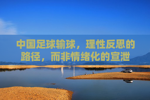 中国足球输球，理性反思的路径，而非情绪化的宣泄