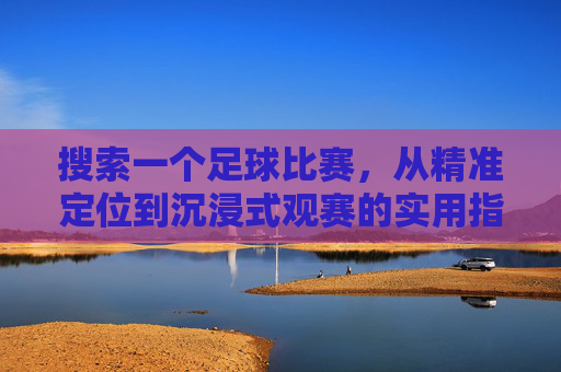 搜索一个足球比赛，从精准定位到沉浸式观赛的实用指南