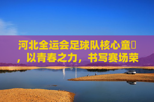 河北全运会足球队核心童劼，以青春之力，书写赛场荣光
