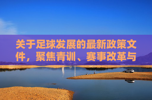 关于足球发展的最新政策文件，聚焦青训、赛事改革与职业发展，为足球事业注入新动能，最新政策文件聚焦青训、赛事改革与职业发展 为足球事业注入新动能