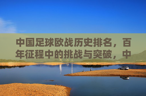 中国足球欧战历史排名,百年征程中的挑战与突破,中国足球欧战历史排名,百年征程中的挑战与突破