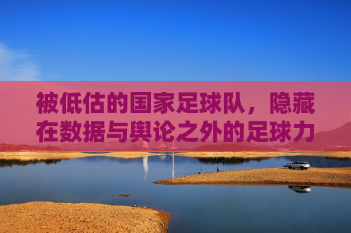被低估的国家足球队，隐藏在数据与舆论之外的足球力量