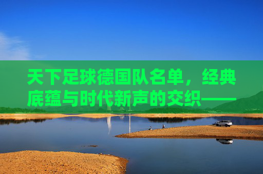 天下足球德国队名单，经典底蕴与时代新声的交织——解析德国队阵容的传承与革新