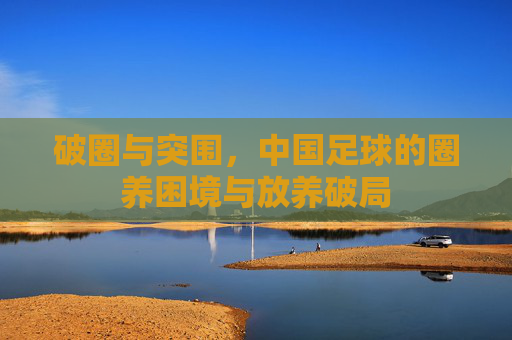 破圈与突围,中国足球的圈养困境与放养破局
