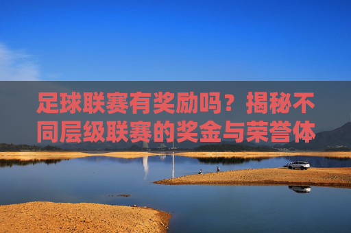 足球联赛有奖励吗？揭秘不同层级联赛的奖金与荣誉体系，足球联赛有奖励吗？揭秘不同层级联赛的奖金与荣誉体系