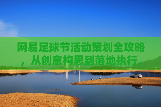 网易足球节活动策划全攻略，从创意构思到落地执行，玩转足球营销新局，网易足球节活动策划全攻略，从创意构思到落地执行，玩转足球营销新局