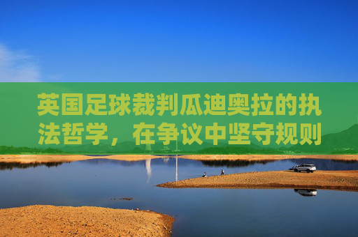 英国足球裁判瓜迪奥拉的执法哲学，在争议中坚守规则的铁面者