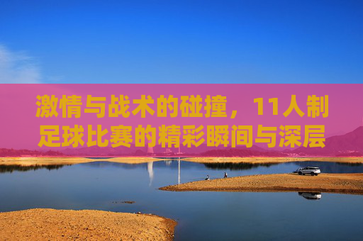 激情与战术的碰撞，11人制足球比赛的精彩瞬间与深层魅力，激情与战术的碰撞，11人制足球比赛的精彩瞬间与深层魅力