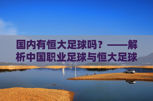 国内有恒大足球吗?——解析中国职业足球与恒大足球的关联及发展现状,国内有恒大足球吗?——解析中国职业足球与恒大足球的关联及发展现状