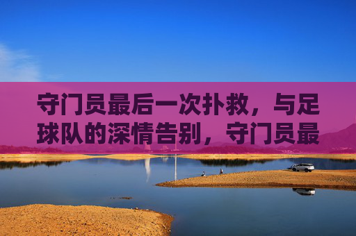 守门员最后一次扑救，与足球队的深情告别，守门员最后一次扑救，与足球队深情告别