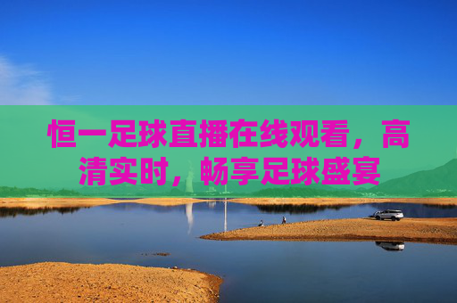 恒一足球直播在线观看，高清实时，畅享足球盛宴