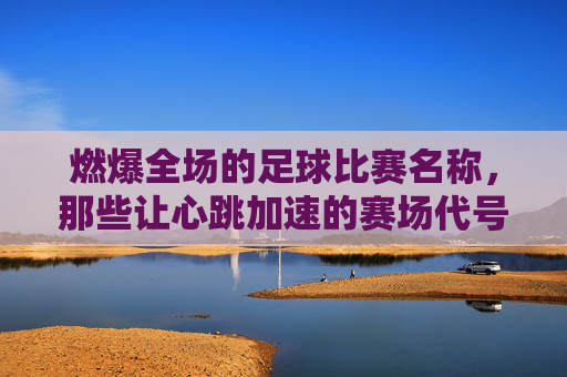 燃爆全场的足球比赛名称，那些让心跳加速的赛场代号