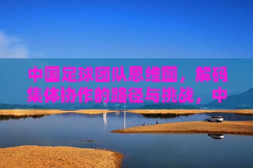 中国足球团队思维图,解码集体协作的路径与挑战,中国足球团队思维图,解码集体协作的路径与挑战