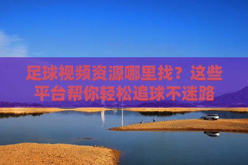 足球视频资源哪里找?这些平台帮你轻松追球不迷路