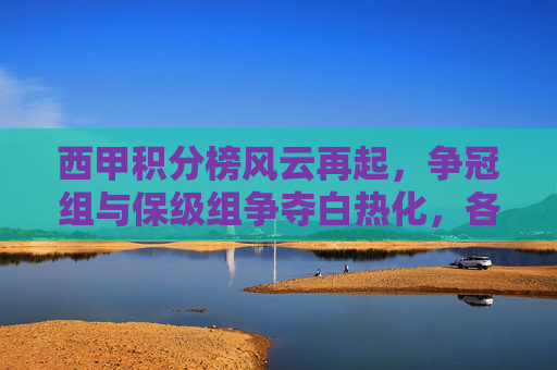 西甲积分榜风云再起，争冠组与保级组争夺白热化，各队积分差距微缩，西甲积分榜风云再起 争冠组与保级组争夺白热化 各队积分差距微缩