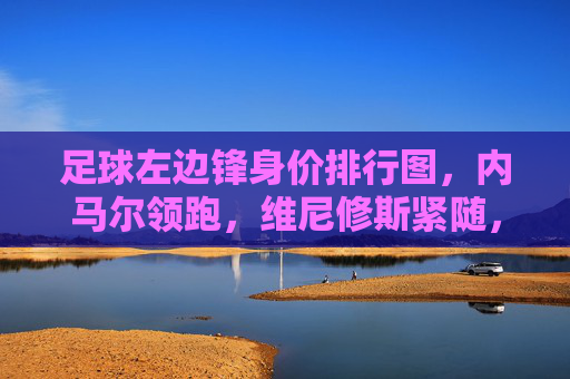足球左边锋身价排行图,内马尔领跑,维尼修斯紧随,谁是边路进攻的顶薪?足球左边锋身价排行,内马尔领跑,维尼修斯紧随,谁是边路进攻的顶薪?