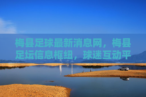 梅县足球最新消息网,梅县足坛信息枢纽,球迷互动平台,梅县足球最新消息网,梅县足坛信息枢纽,球迷互动平台