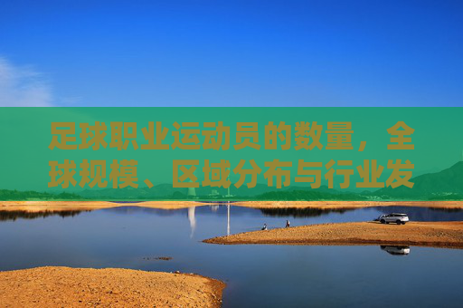 足球职业运动员的数量，全球规模、区域分布与行业发展趋势，全球足球职业运动员数量、规模、区域分布与行业发展趋势分析